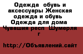 Одежда, обувь и аксессуары Женская одежда и обувь - Одежда для дома. Чувашия респ.,Шумерля г.